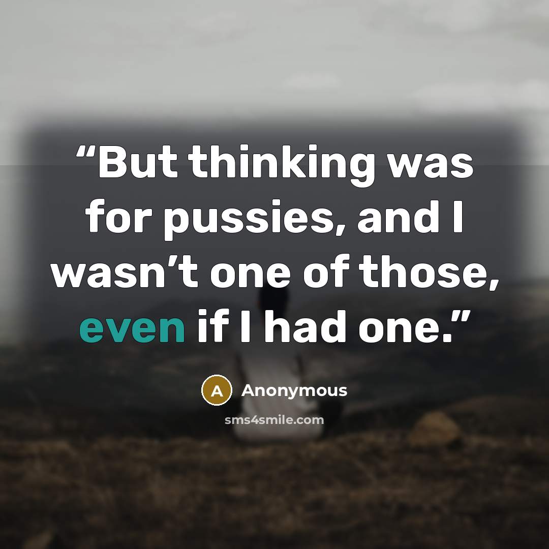 “But thinking was for pussies, and I wasn’t one of those, even if I had one.” quote by Anonymous