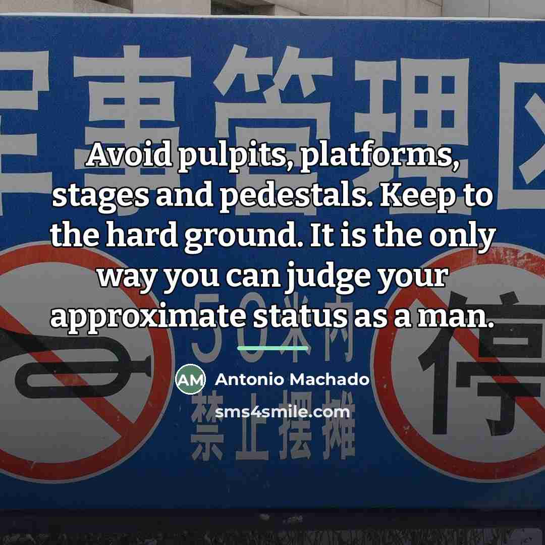 “Avoid pulpits, platforms, stages and pedestals. Keep to the hard…” quote by Antonio Machado