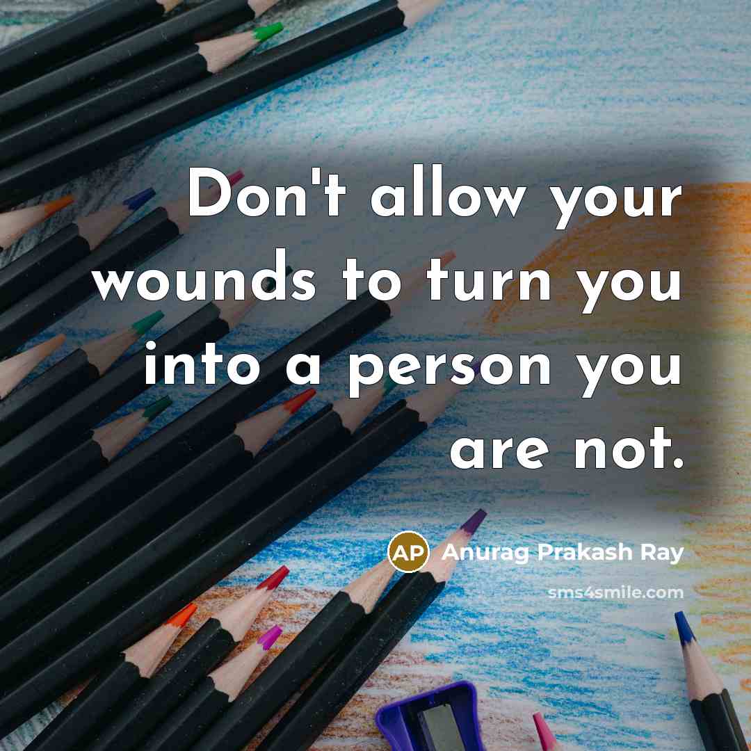 “Don't allow your wounds to turn you into a person…” quote by Anurag Prakash Ray