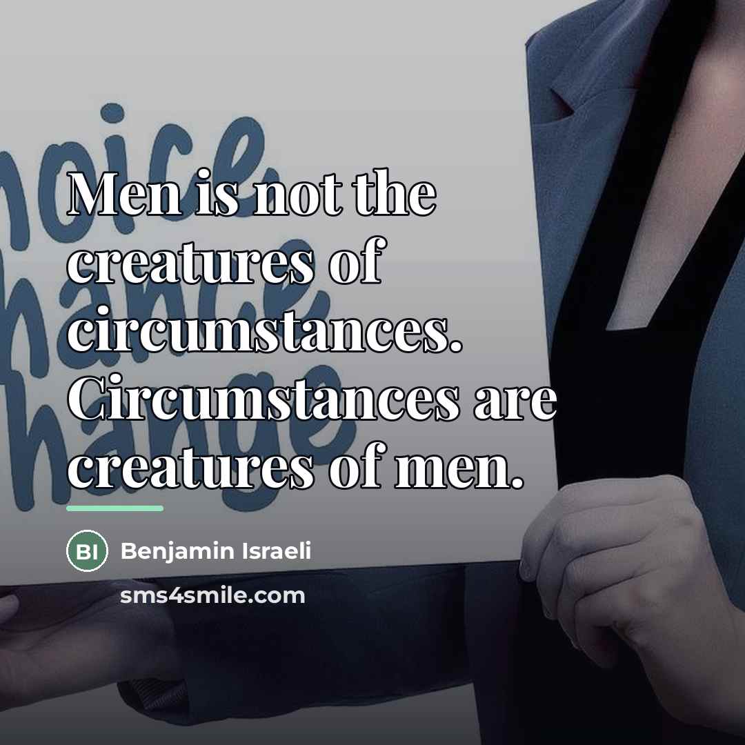 “Men is not the creatures of circumstances. Circumstances are creatures…” quote by Benjamin Israeli