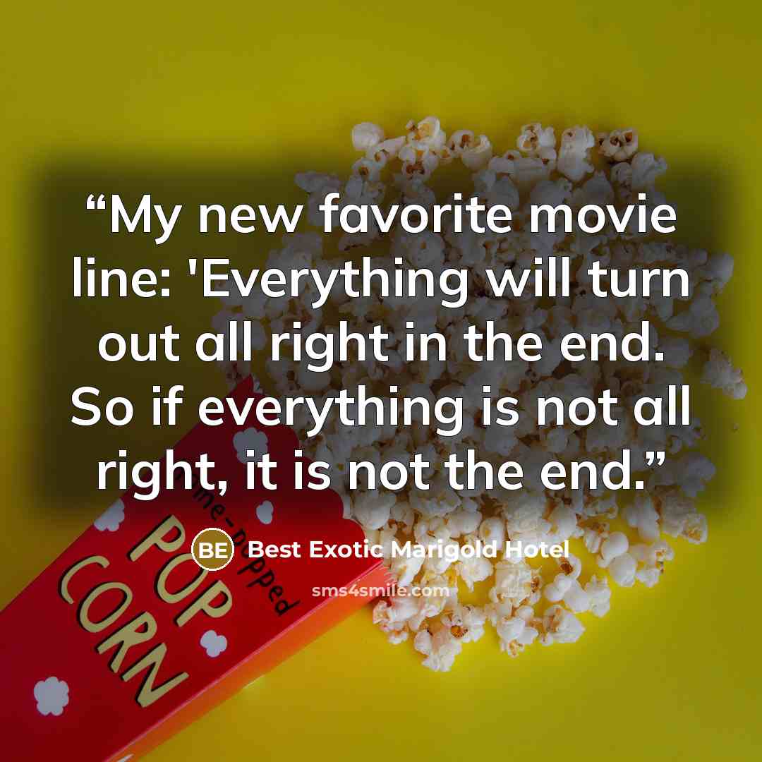 “My new favorite movie line: 'Everything will turn out all right in the end. So if everything is not all right, it is not the end.” quote by Best Exotic Marigold Hotel