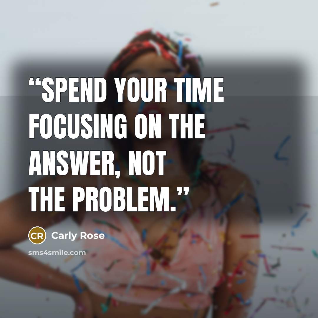 “Spend your time focusing on the answer, not the problem.” quote by Carly Rose