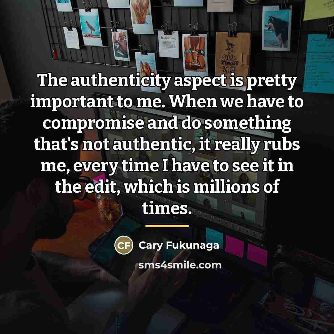 “The authenticity aspect is pretty important to me. When we…” quote by Cary Fukunaga