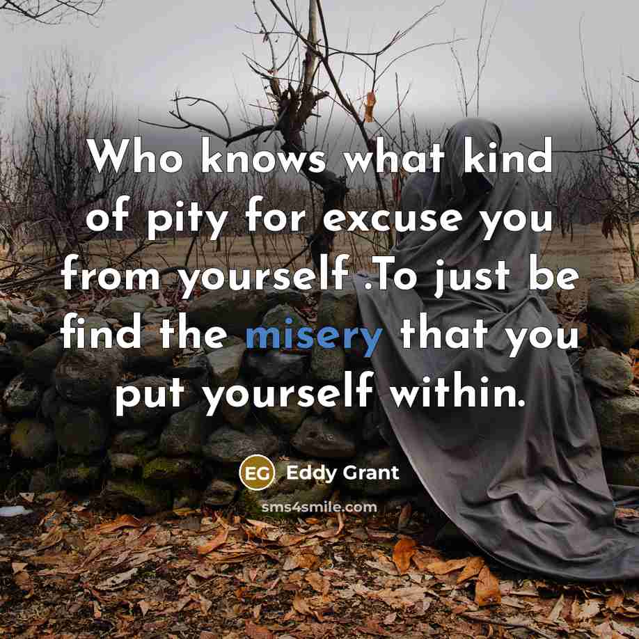 “Who knows what kind of pity for excuse you from yourself .To just be find the misery that you put yourself within.” quote by Eddy Grant