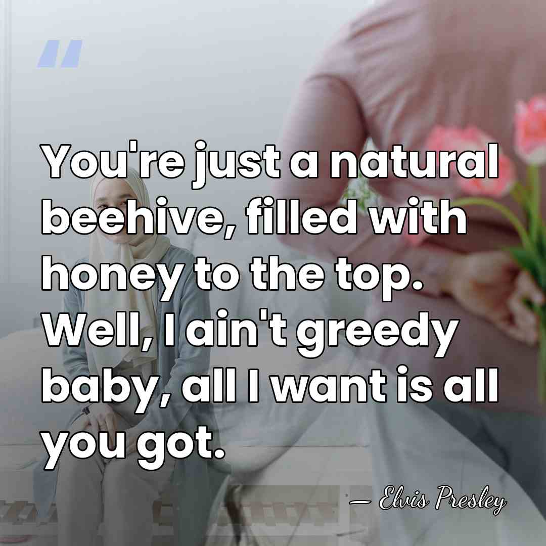 You're just a natural beehive, filled with honey to the top. Well,&hellip; - Elvis Presley