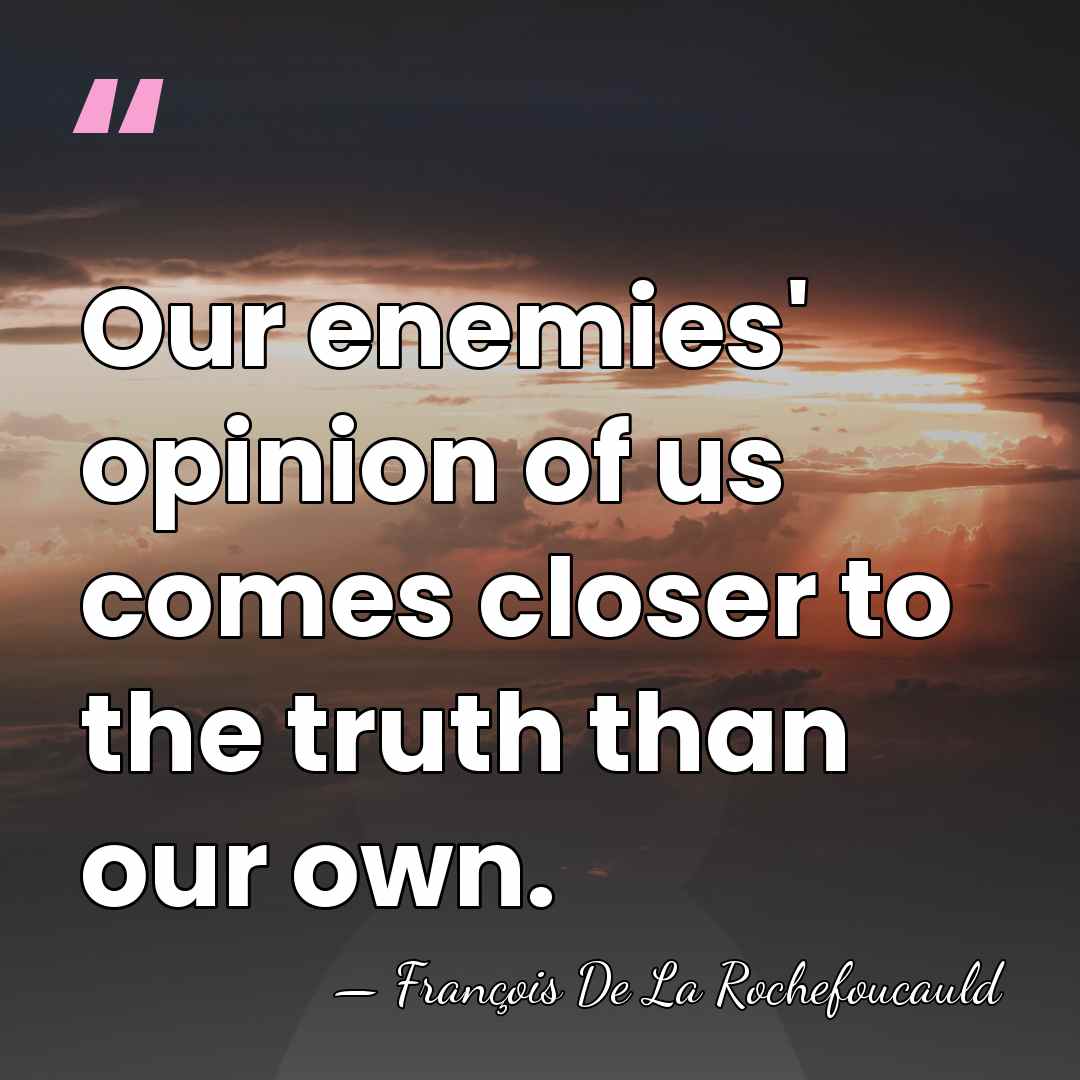 Our enemies' opinion of us comes closer to the truth than our&hellip; - Francois de La Rochefoucauld