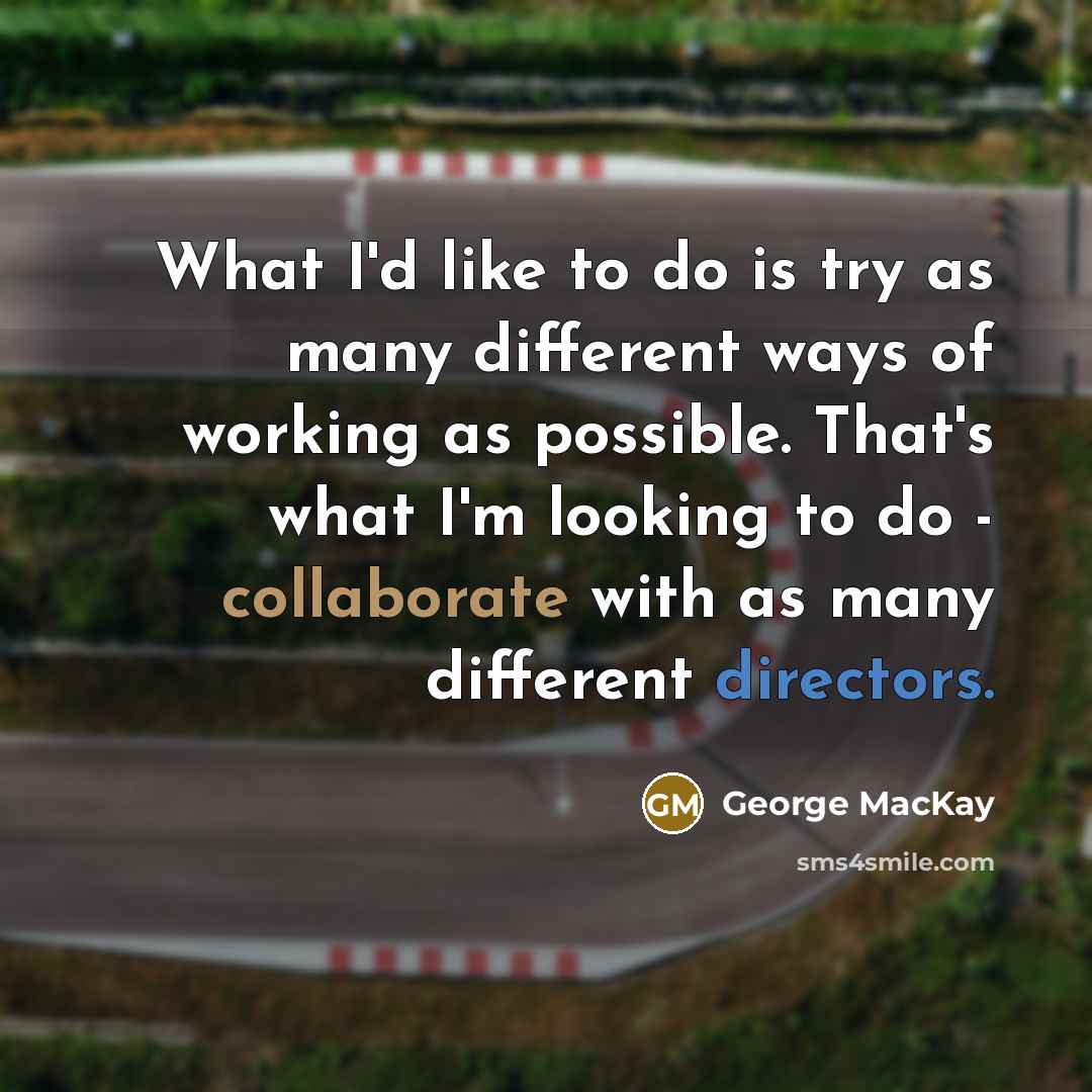 “What I'd like to do is try as many different ways of working as possible. That's what I'm looking to do - collaborate with as many different directors.” quote by George MacKay