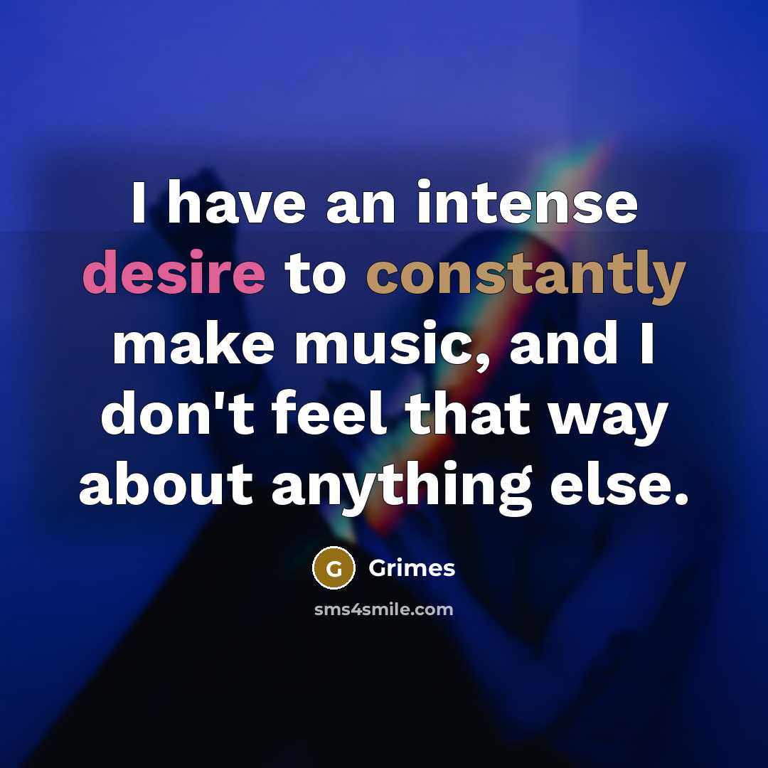“I have an intense desire to constantly make music, and I don't feel that way about anything else.” quote by Grimes