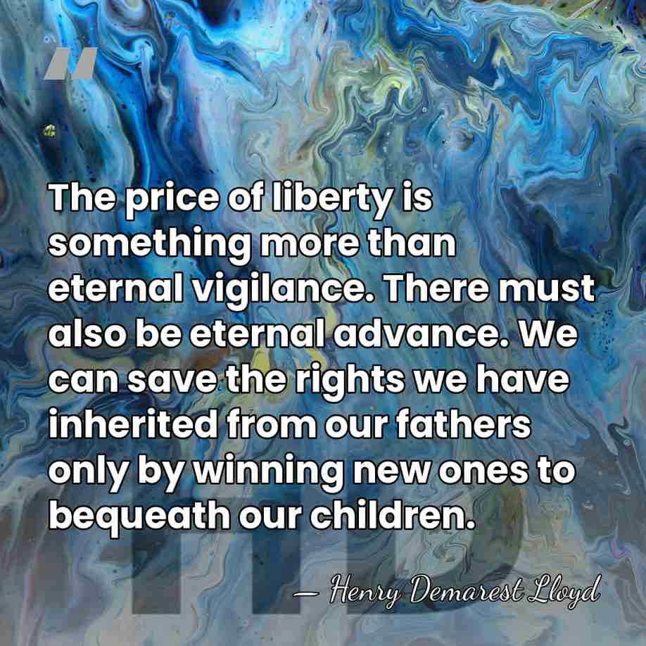 The price of liberty is something more than eternal vigilance. There must&hellip; - Henry Demarest Lloyd