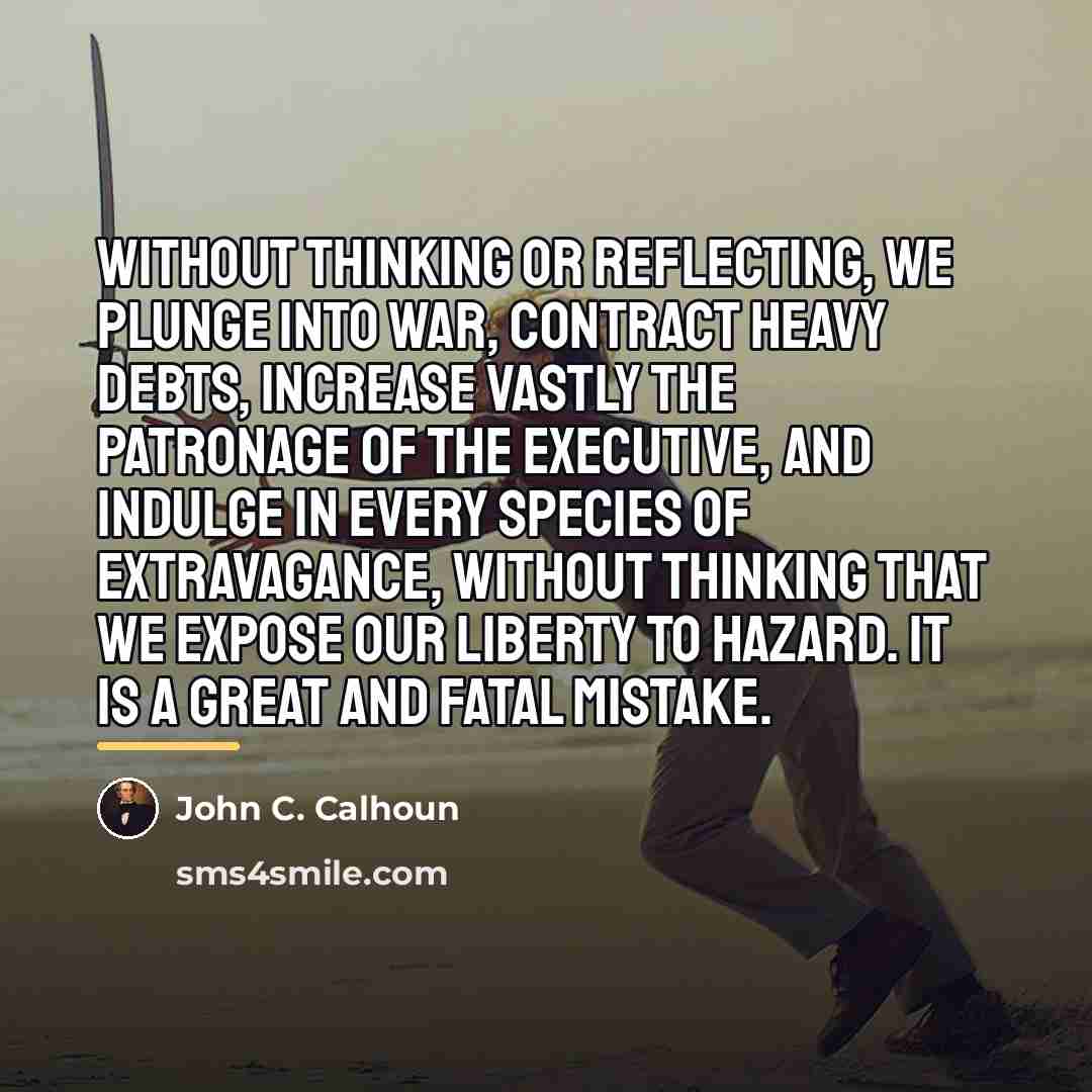 “Without thinking or reflecting, we plunge into war, contract heavy…” quote by John C. Calhoun