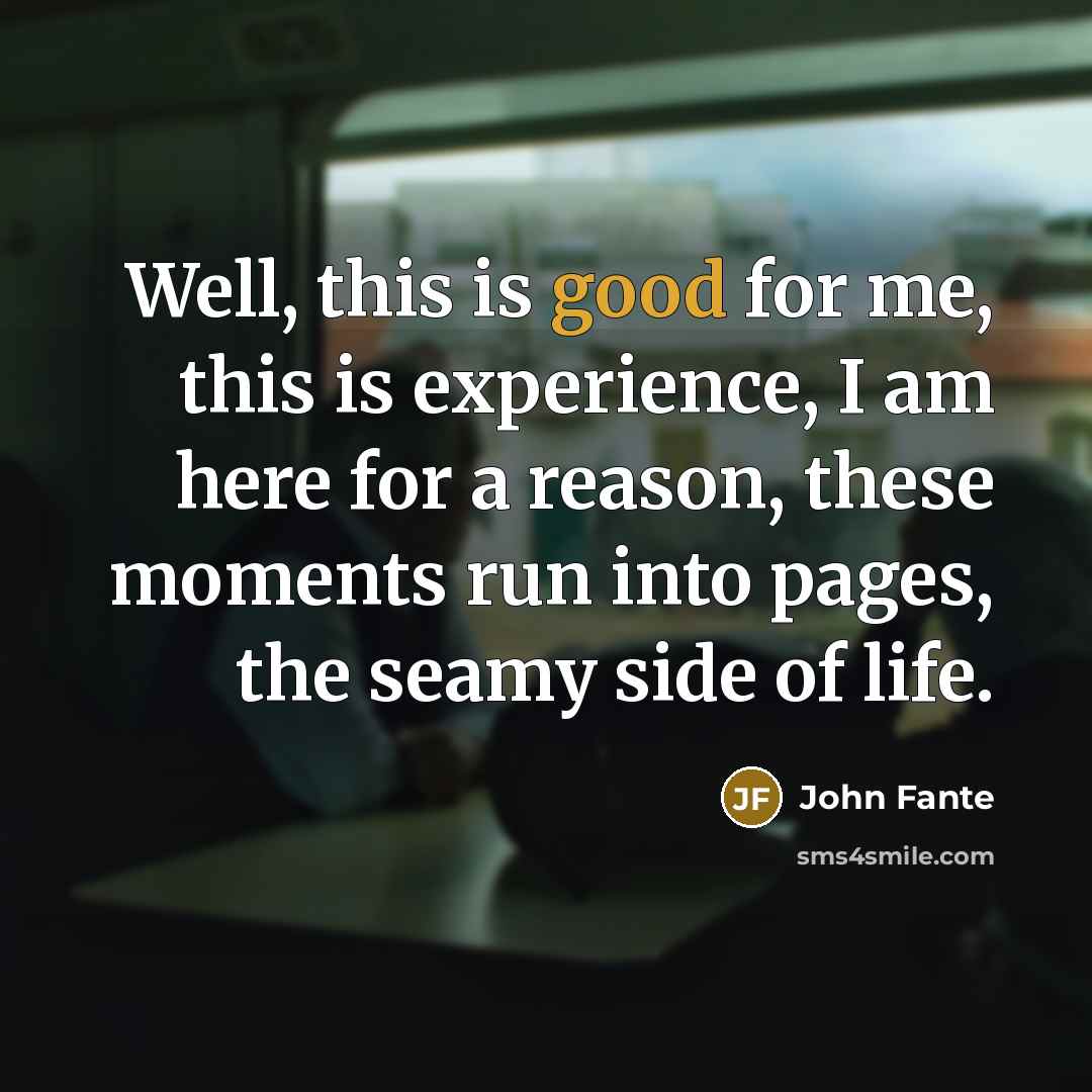 “Well, this is good for me, this is experience, I…” quote by John Fante