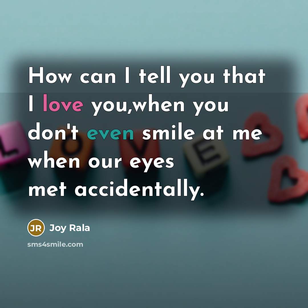 “How can I tell you that I love you,when you don't even smile at me when our eyes met accidentally.” quote by Joy Rala