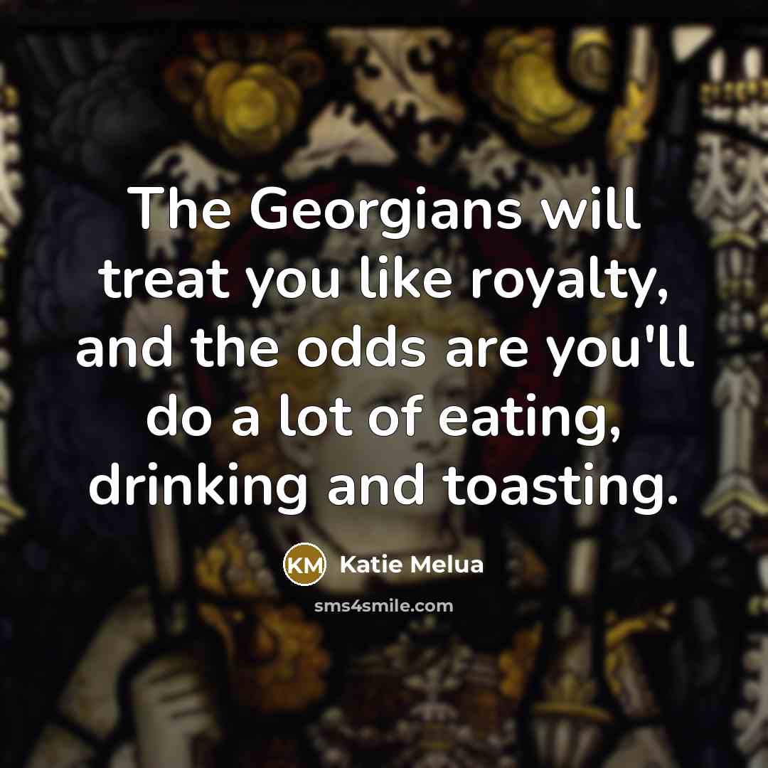 “The Georgians will treat you like royalty, and the odds are you'll do a lot of eating, drinking and toasting.” quote by Katie Melua
