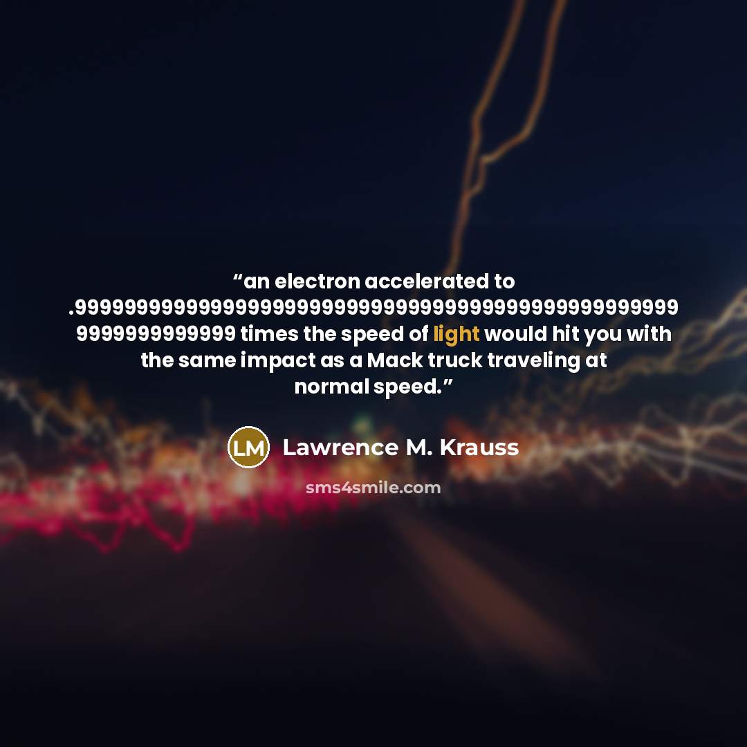 “an electron accelerated to .9999999999999999999999999999999999999999999999999 9999999999999 times the speed of light would hit you with the same impact as a Mack truck traveling at normal speed.” quote by Lawrence M. Krauss