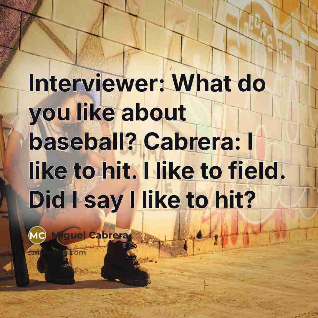 “Interviewer: What do you like about baseball? Cabrera: I like…” quote by Miguel Cabrera