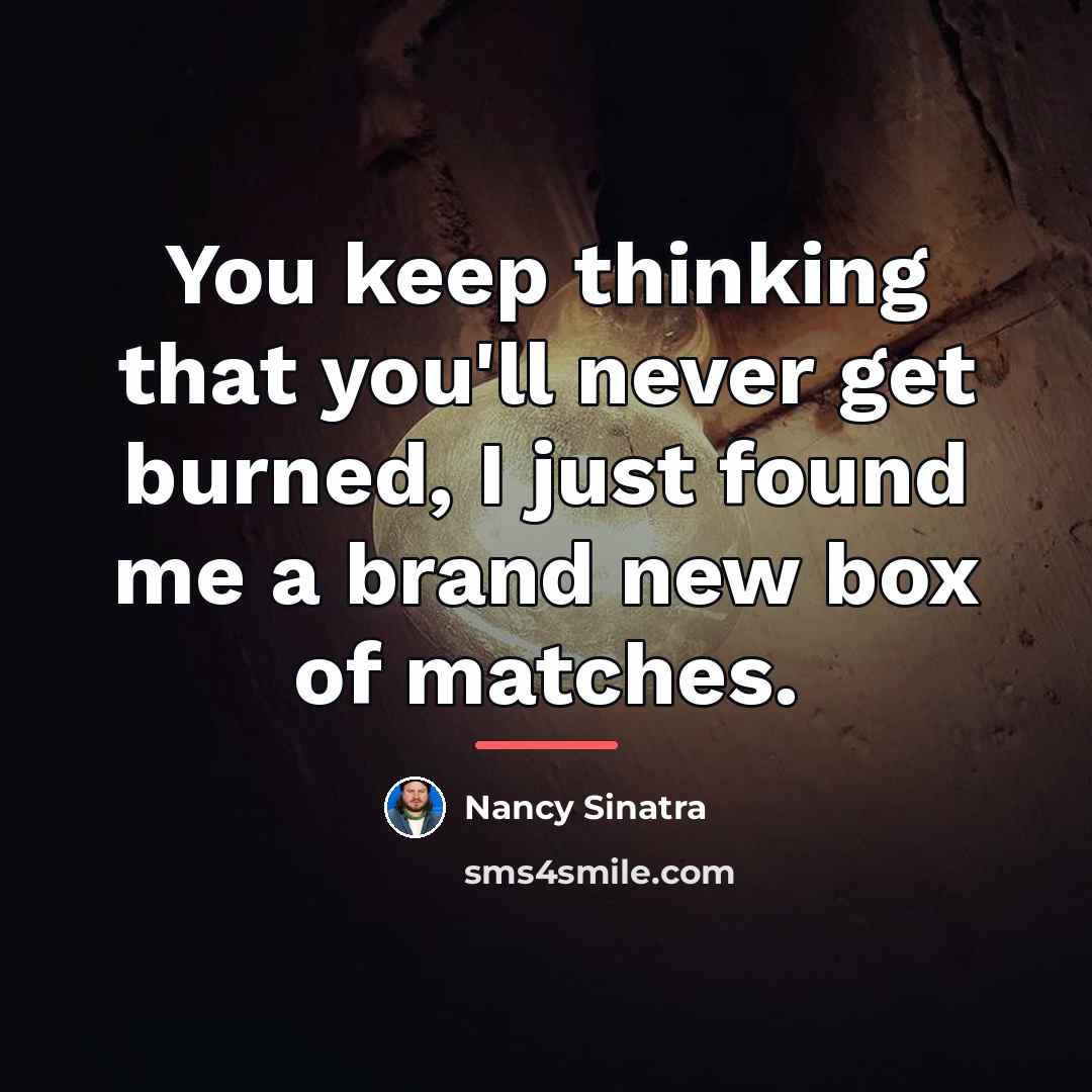 “You keep thinking that you'll never get burned, I just…” quote by Nancy Sinatra