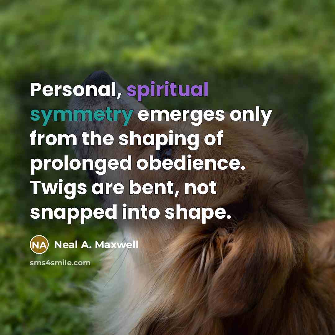 “Personal, spiritual symmetry emerges only from the shaping of prolonged…” quote by Neal A. Maxwell