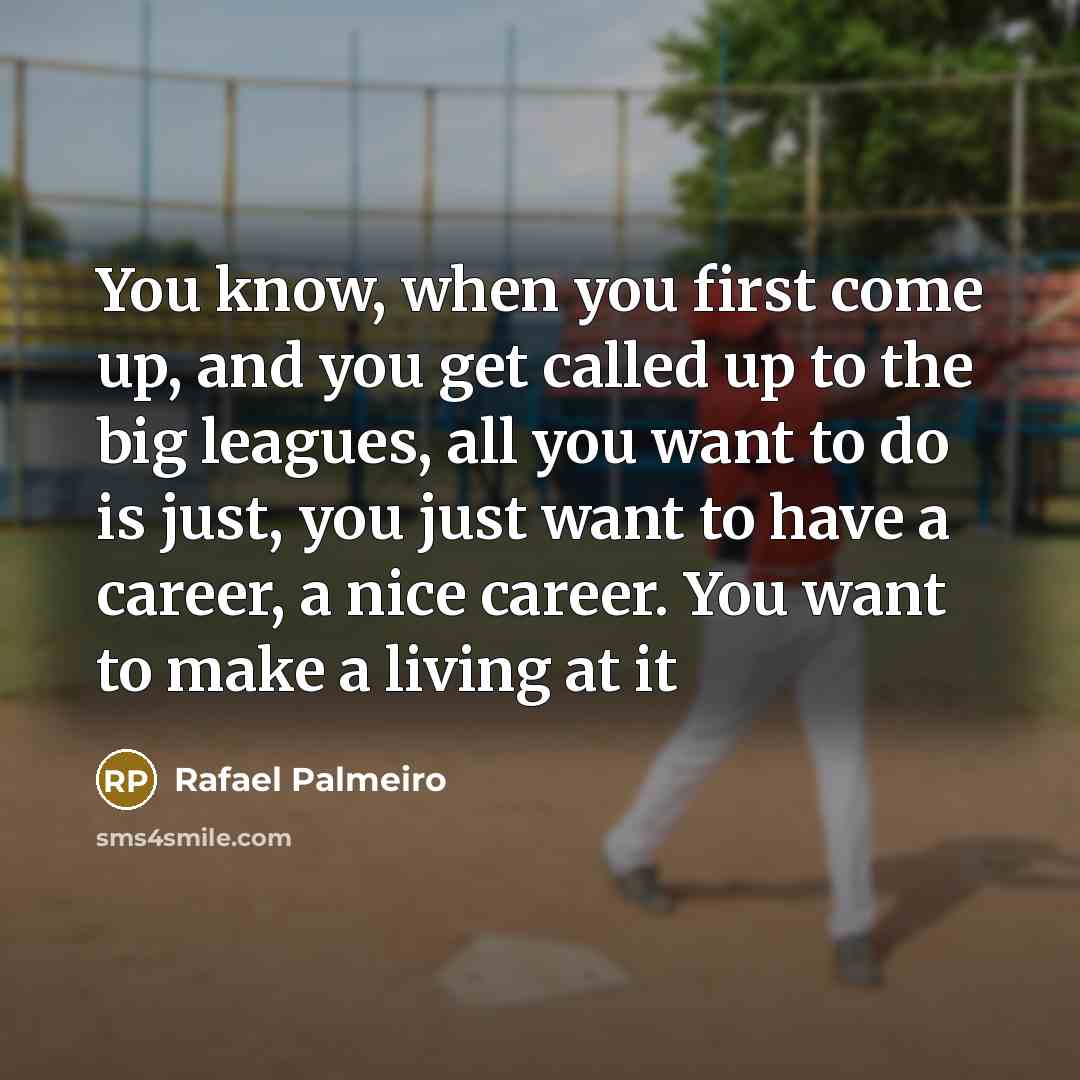 “You know, when you first come up, and you get called up to the big leagues, all you want to do is just, you just want to have a career, a nice career. You want to make a living at it” quote by Rafael Palmeiro