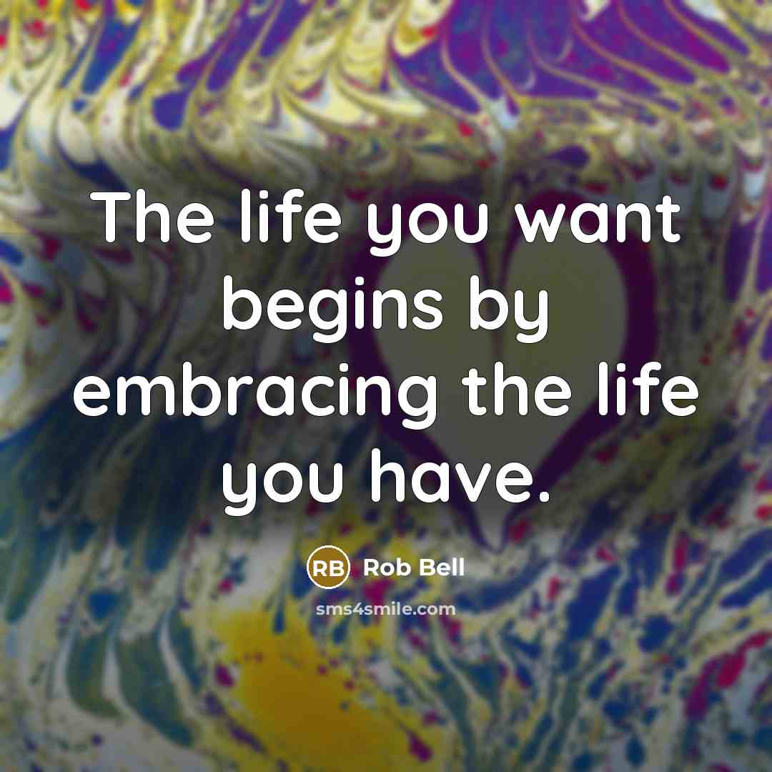 “The life you want begins by embracing the life you have.” quote by Rob Bell