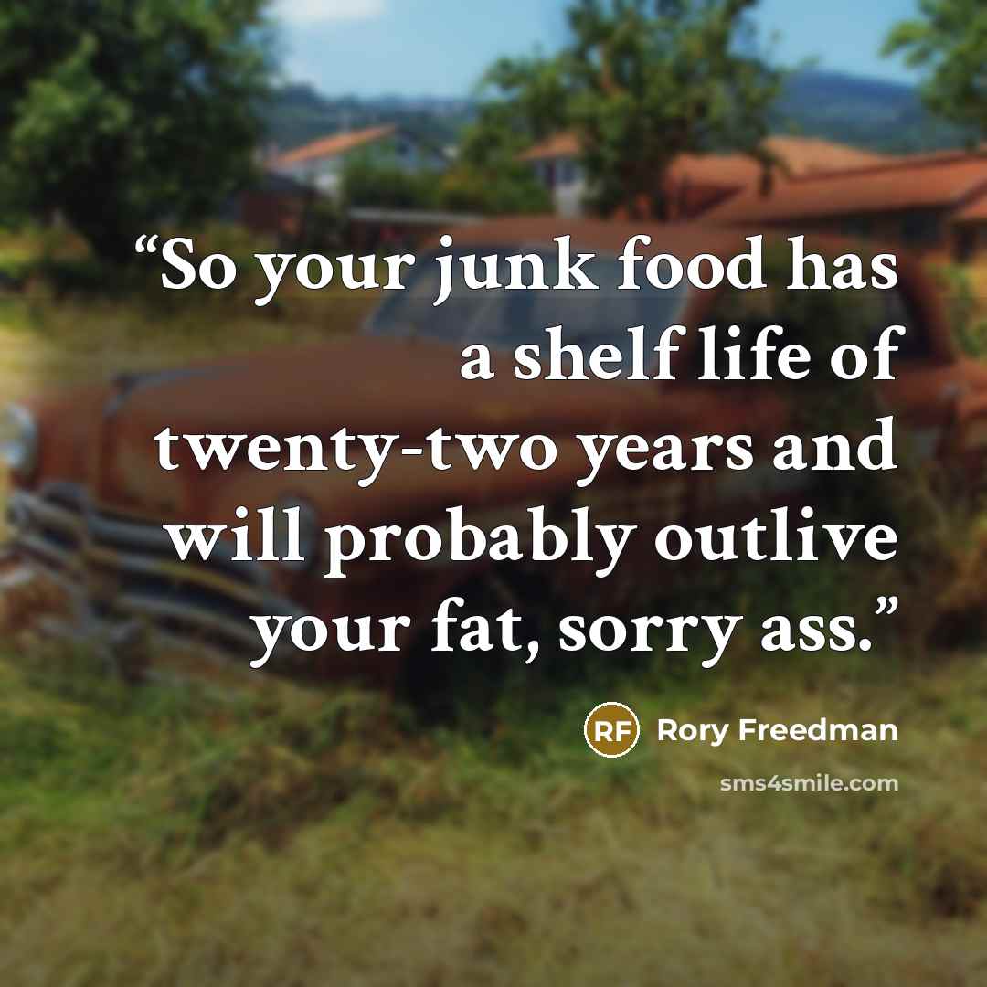 “So your junk food has a shelf life of twenty-two years and will probably outlive your fat, sorry ass.” quote by Rory Freedman