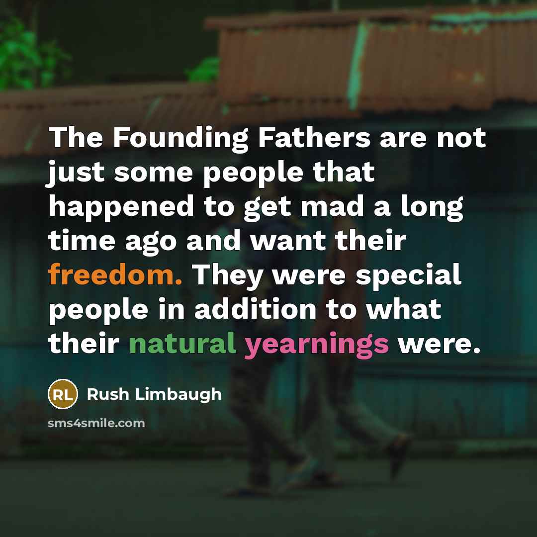 “The Founding Fathers are not just some people that happened to get mad a long time ago and want their freedom. They were special people in addition to what their natural yearnings were.” quote by Rush Limbaugh