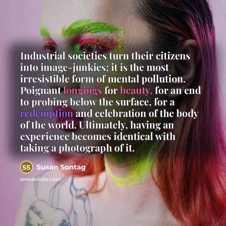 “Industrial societies turn their citizens into image-junkies; it is the…” quote by Susan Sontag