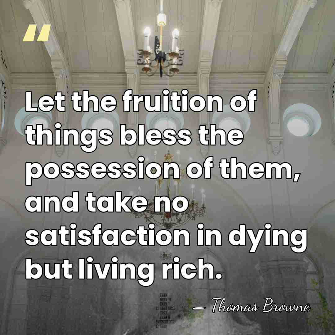 Let the fruition of things bless the possession of them, and take&hellip; - Thomas Browne