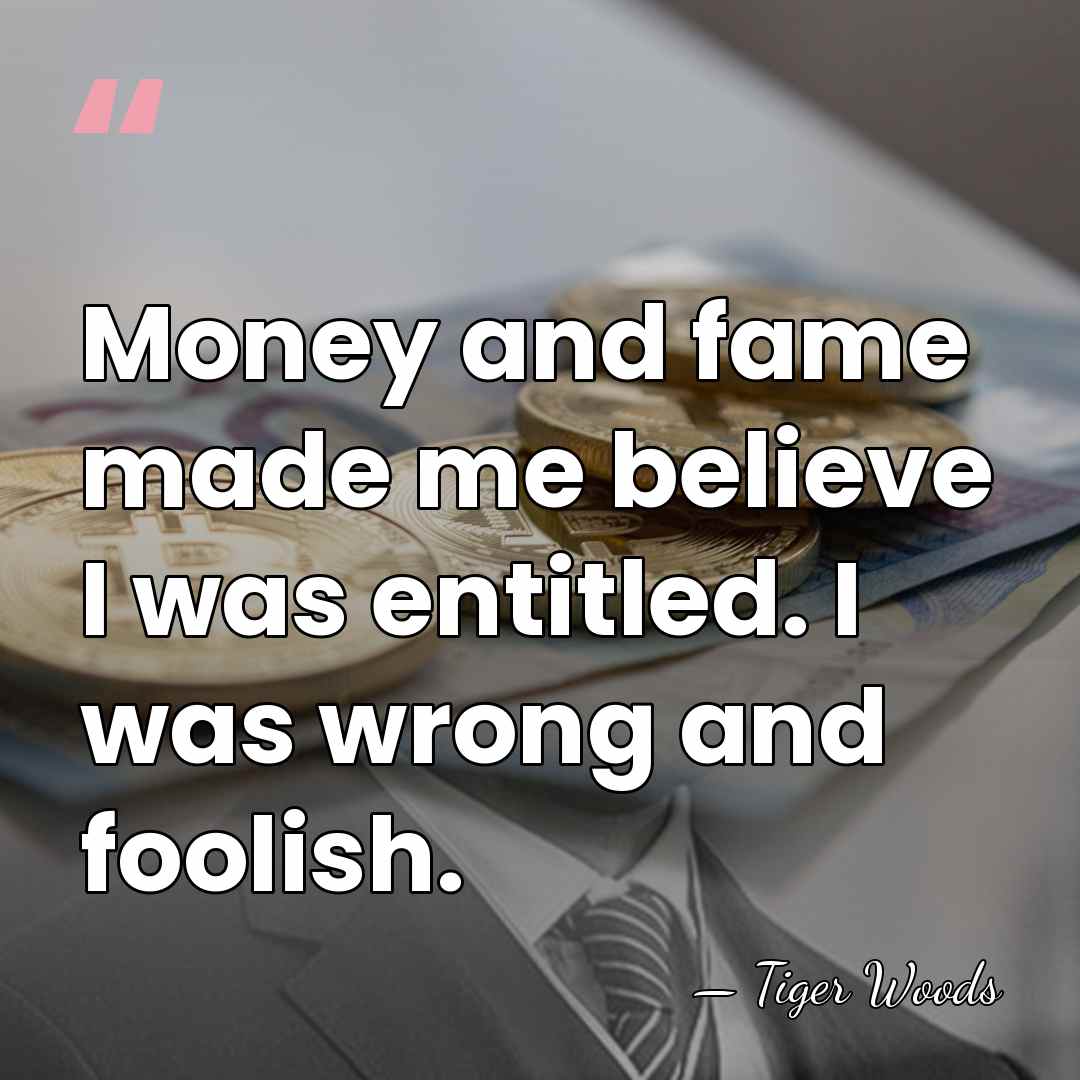 Money and fame made me believe I was entitled. I was wrong&hellip; - Tiger Woods