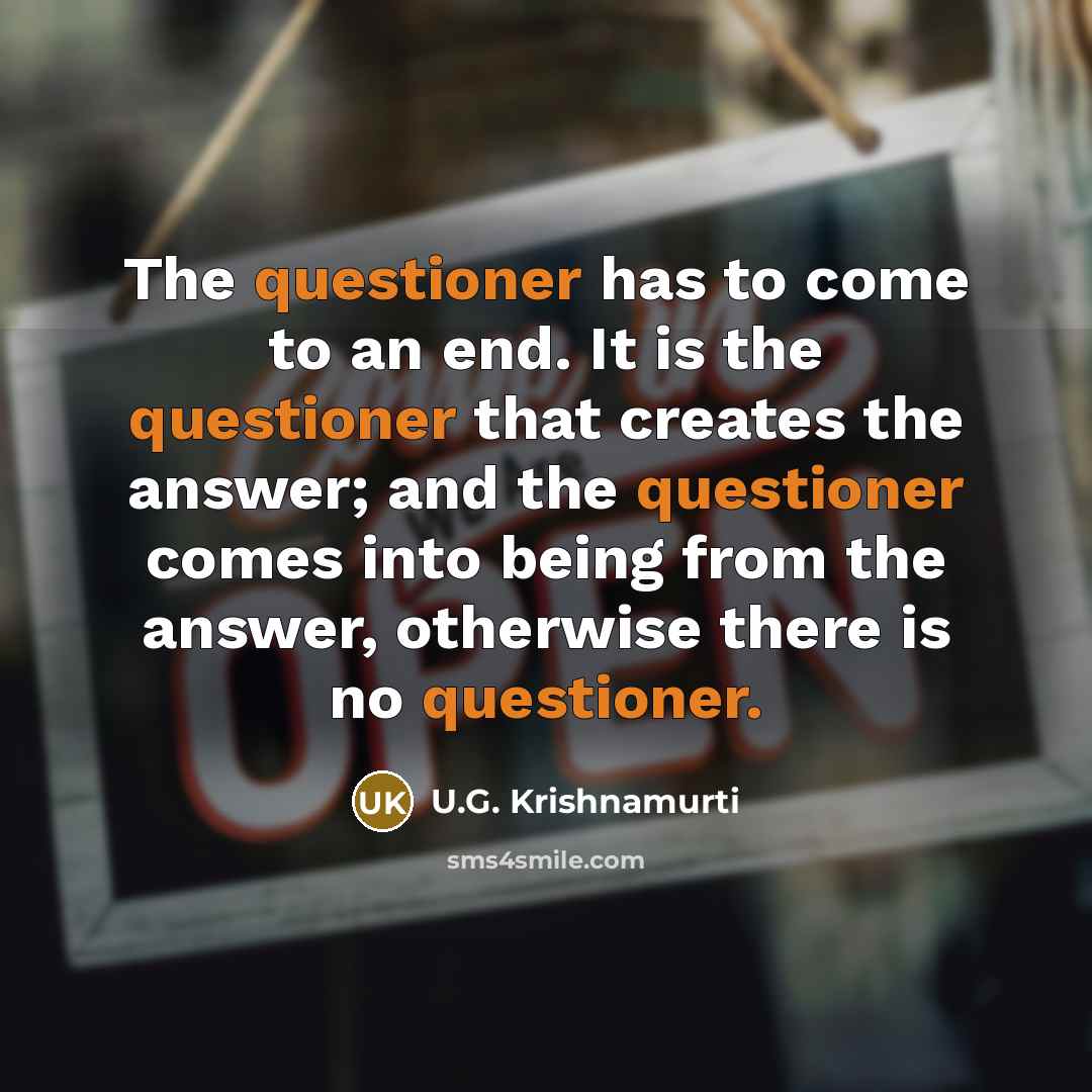 “The questioner has to come to an end. It is the questioner that creates the answer; and the questioner comes into being from the answer, otherwise there is no questioner.” quote by U.G. Krishnamurti
