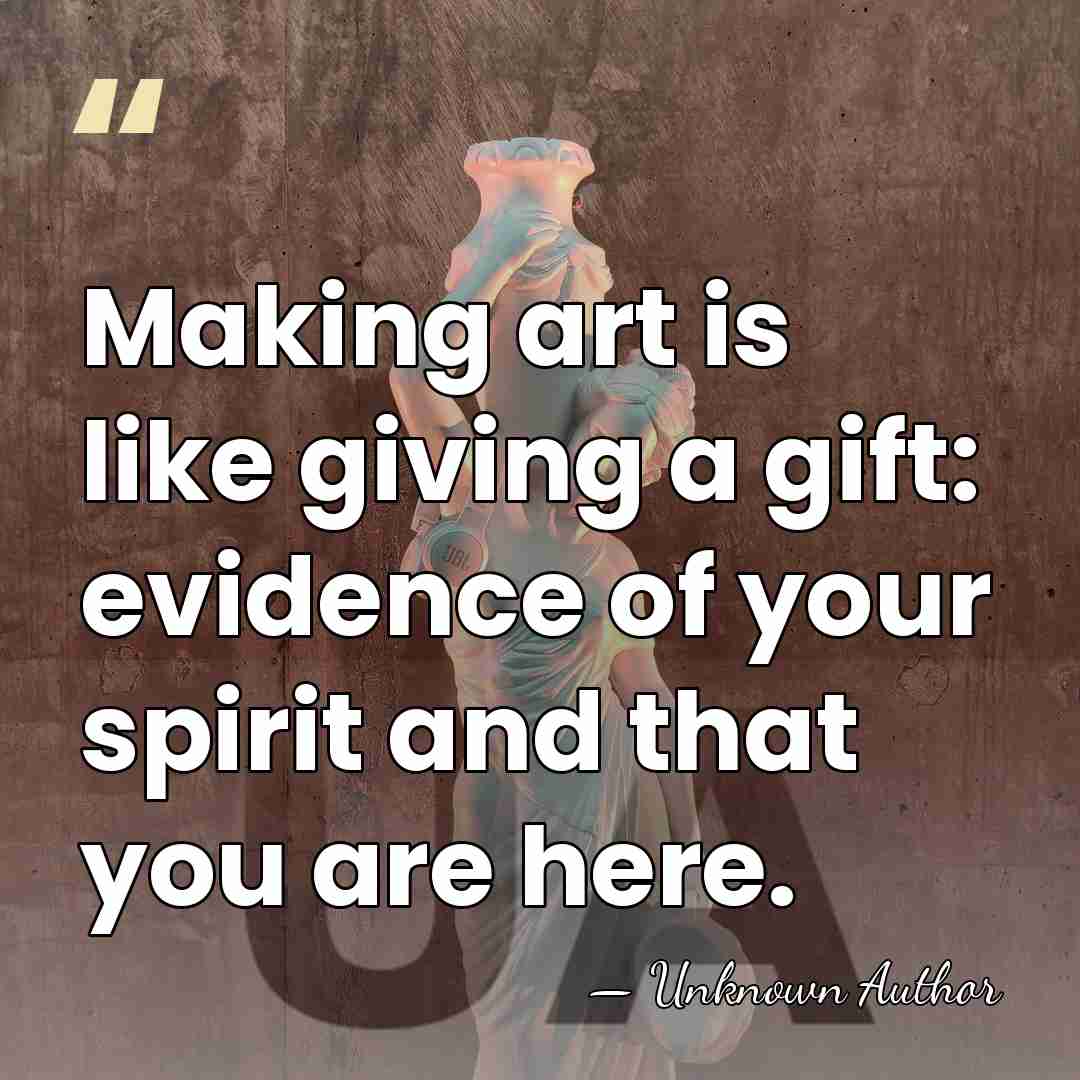 Making art is like giving a gift: evidence of your spirit and&hellip; - Unknown Author