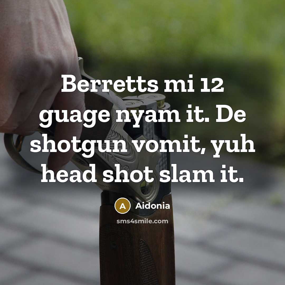 “Berretts mi 12 guage nyam it. De shotgun vomit, yuh head shot slam it.” quote by Aidonia