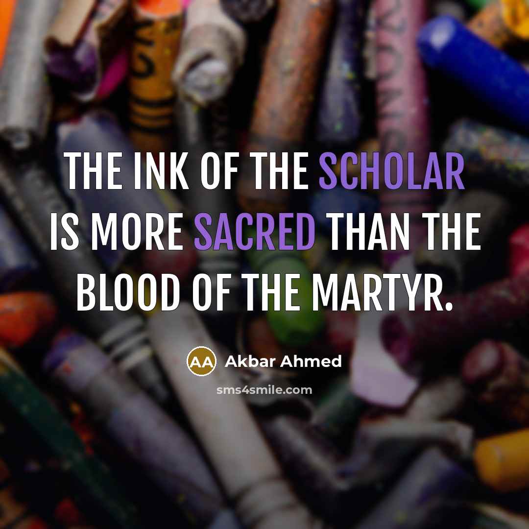 “The ink of the scholar is more sacred than the blood of the martyr.” quote by Akbar Ahmed