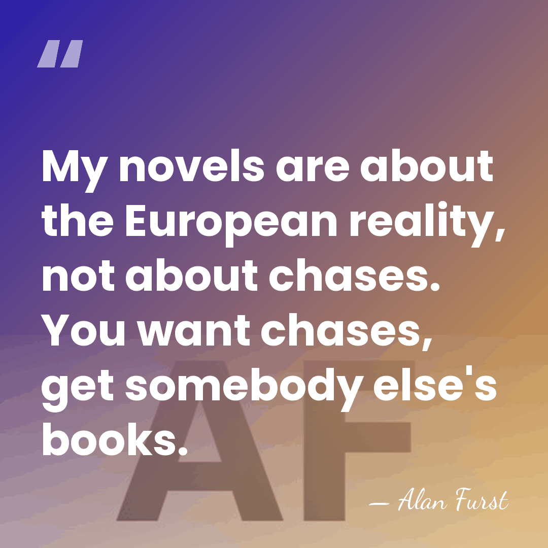 My novels are about the European reality, not about chases. You want&hellip; - Alan Furst