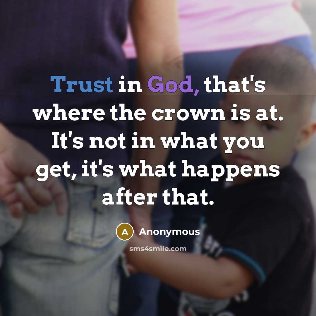 “Trust in God, that's where the crown is at. It's not in what you get, it's what happens after that.” quote by Anonymous