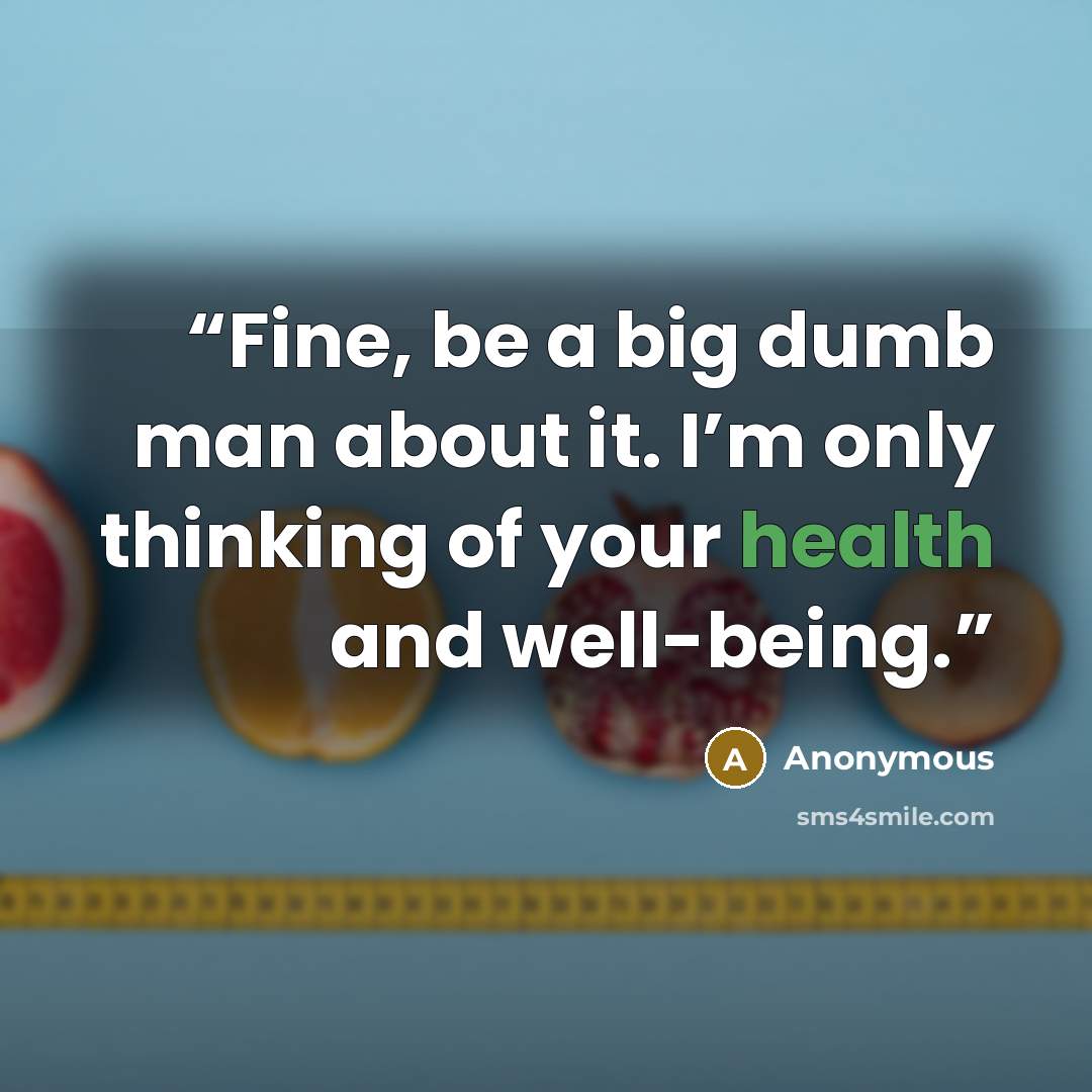 “Fine, be a big dumb man about it. I’m only thinking of your health and well-being.” quote by Anonymous