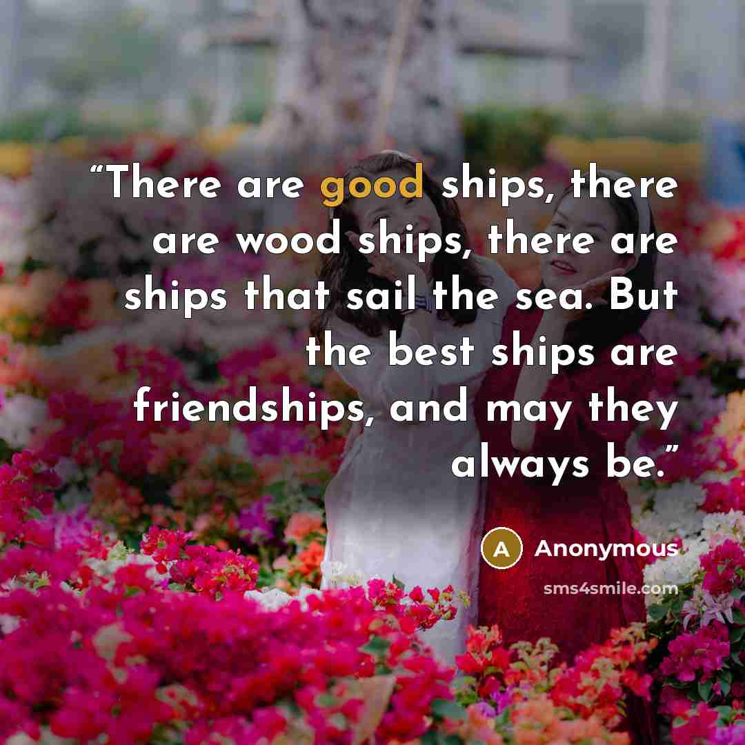 “There are good ships, there are wood ships, there are ships that sail the sea. But the best ships are friendships, and may they always be.” quote by Anonymous