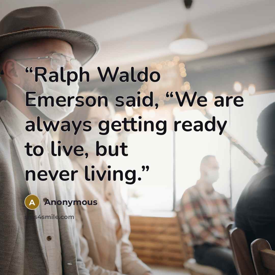 “Ralph Waldo Emerson said, “We are always getting ready to live, but never living.” quote by Anonymous