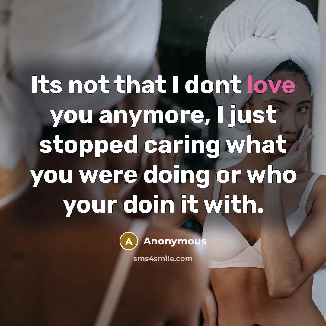 “Its not that I dont love you anymore, I just stopped caring what you were doing or who your doin it with.” quote by Anonymous