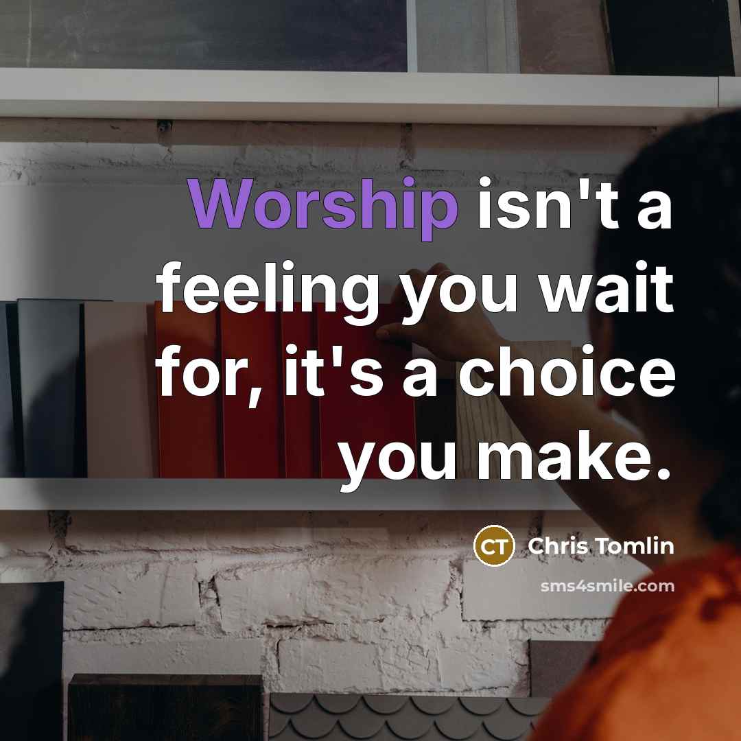 “Worship isn't a feeling you wait for, it's a choice…” quote by Chris Tomlin