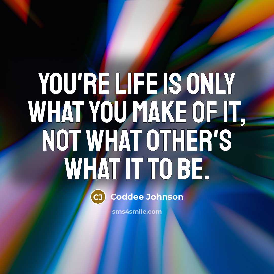 “You're life is only what you make of it, not what other's what it to be.” quote by Coddee Johnson