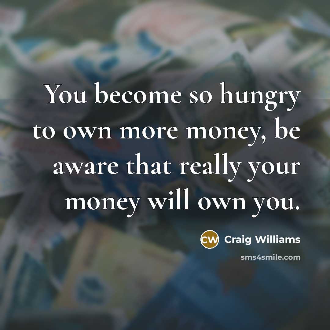 “You become so hungry to own more money, be aware that really your money will own you.” quote by Craig Williams