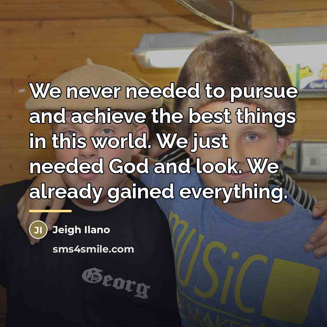“We never needed to pursue and achieve the best things…” quote by Jeigh Ilano