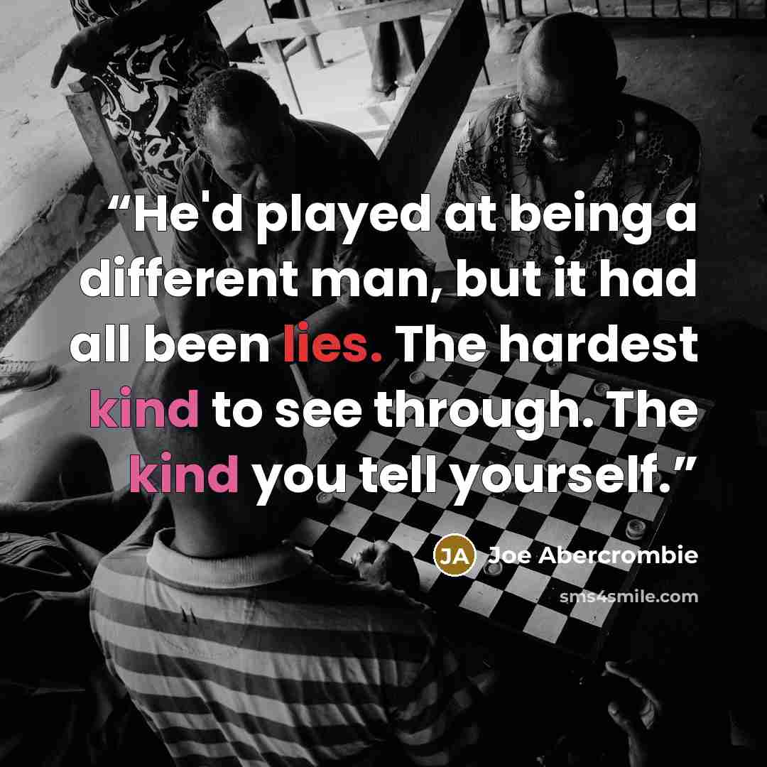 “He'd played at being a different man, but it had all been lies. The hardest kind to see through. The kind you tell yourself.” quote by Joe Abercrombie