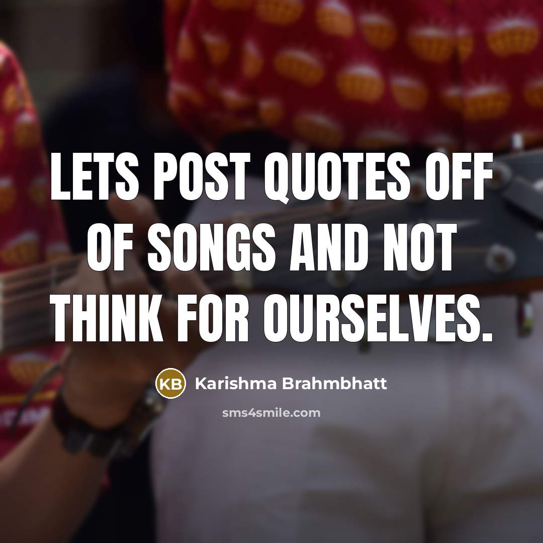 “Lets post quotes off of songs and NOT think for…” quote by Karishma Brahmbhatt