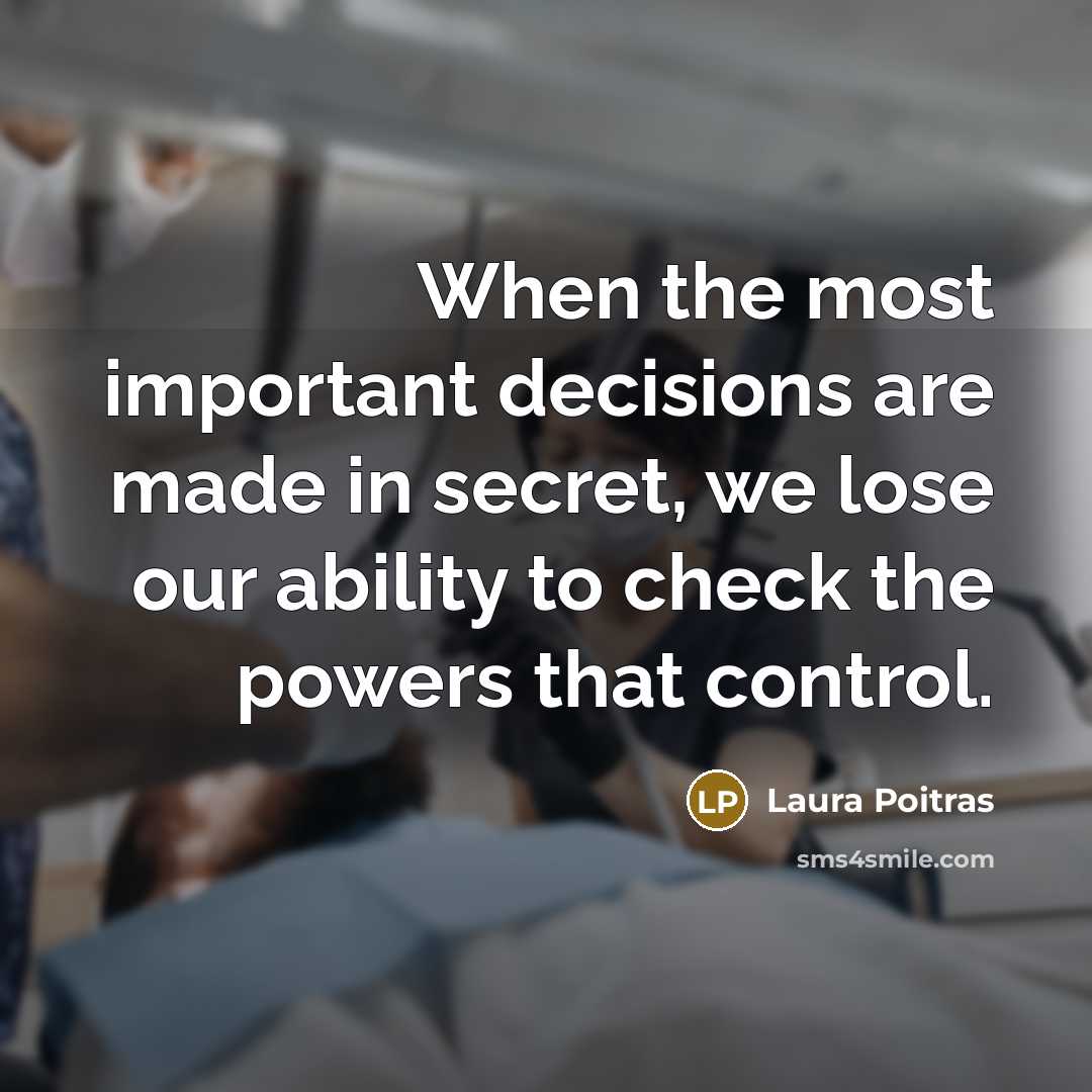 “When the most important decisions are made in secret, we…” quote by Laura Poitras