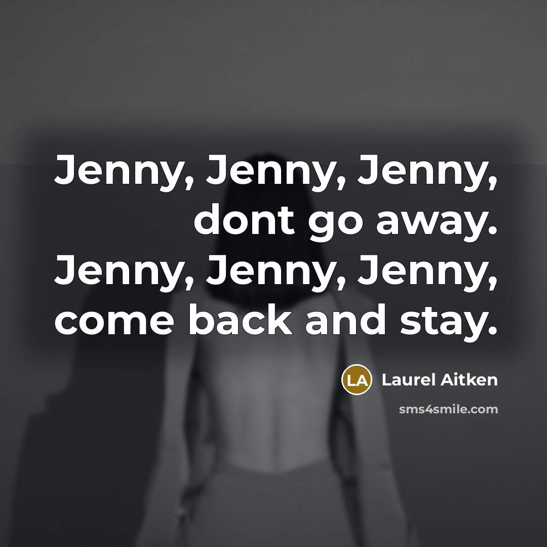“Jenny, Jenny, Jenny, dont go away. Jenny, Jenny, Jenny, come back and stay.” quote by Laurel Aitken