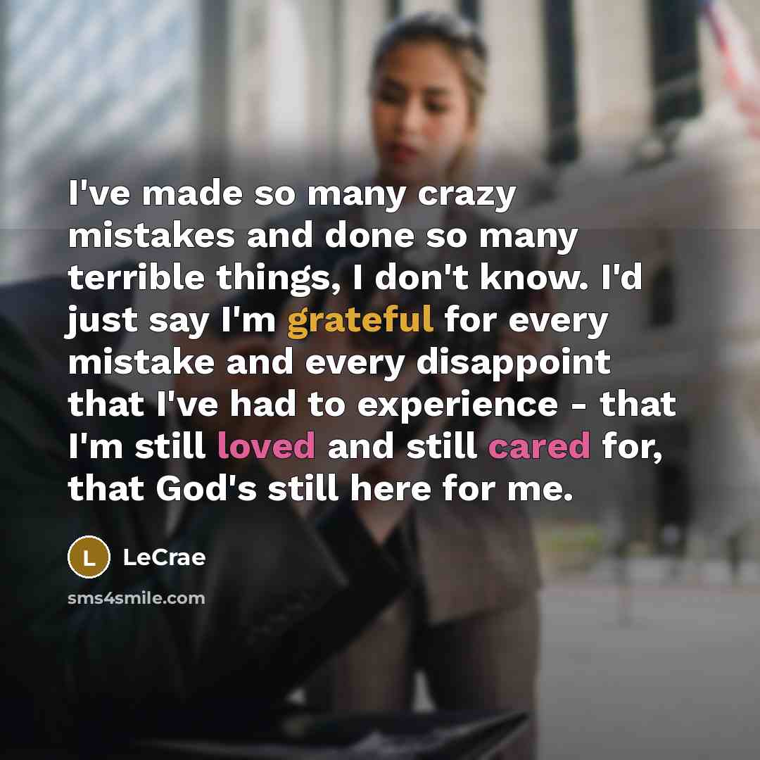 “I've made so many crazy mistakes and done so many terrible things, I don't know. I'd just say I'm grateful for every mistake and every disappoint that I've had to experience - that I'm still loved and still cared for, that God's still here for me.” quote by LeCrae
