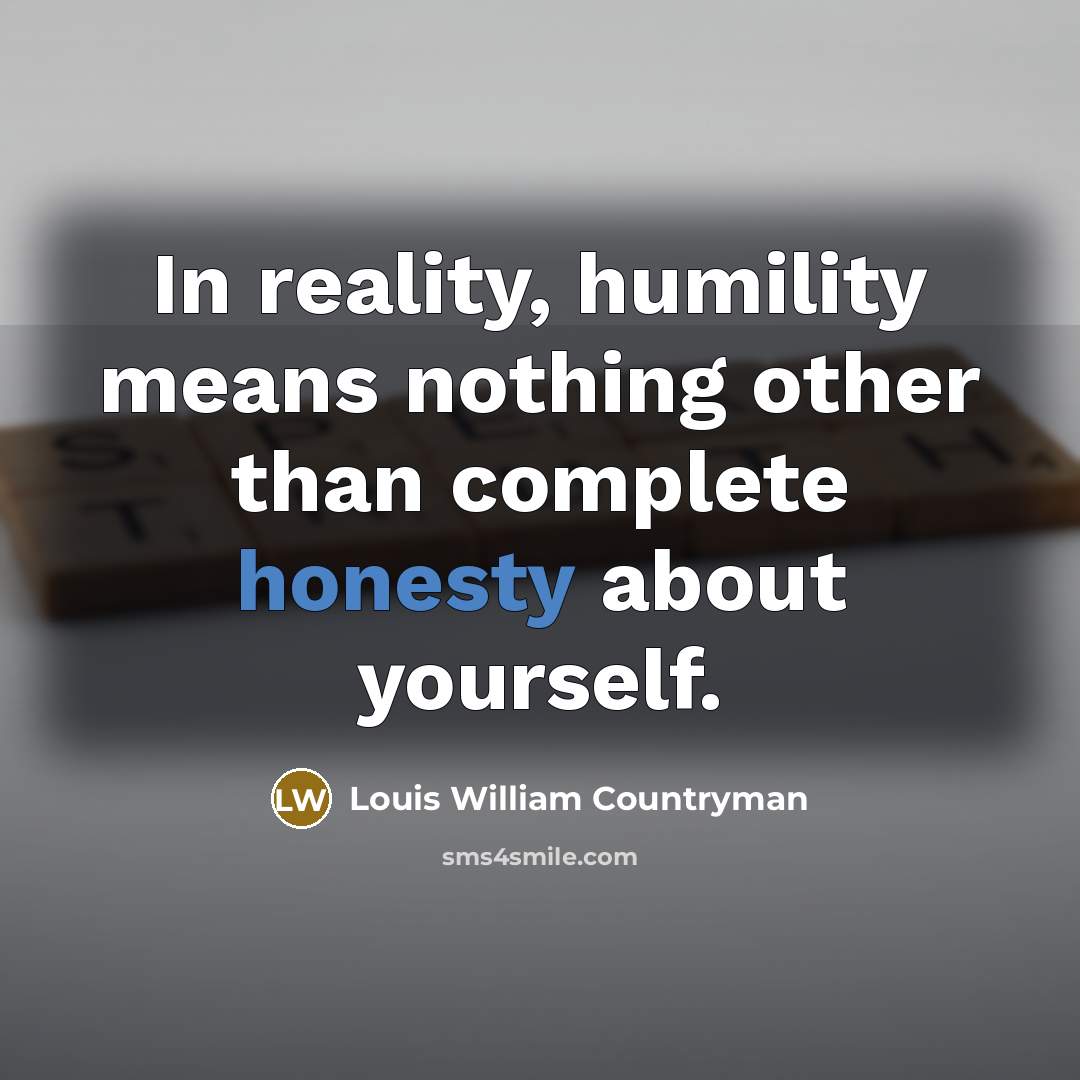 “In reality, humility means nothing other than complete honesty about yourself.” quote by Louis William Countryman