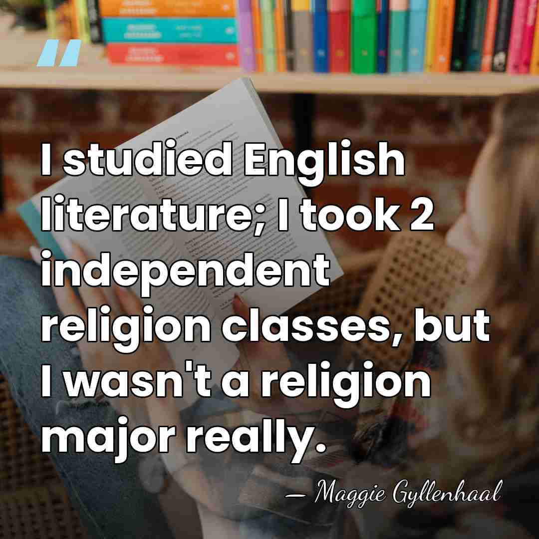 I studied English literature; I took 2 independent religion classes, but I&hellip; - Maggie Gyllenhaal