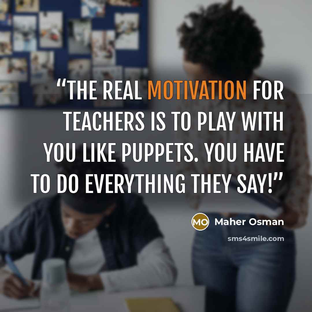 “The real motivation for teachers is to play with you like puppets. You have to do everything they say!” quote by Maher Osman
